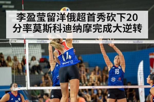 李盈莹留洋俄超首秀砍下20分率莫斯科迪纳摩完成大逆转