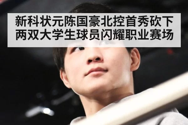 新科状元陈国豪北控首秀砍下两双大学生球员闪耀职业赛场