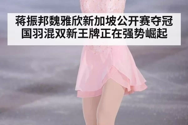 蒋振邦魏雅欣新加坡公开赛夺冠国羽混双新王牌正在强势崛起