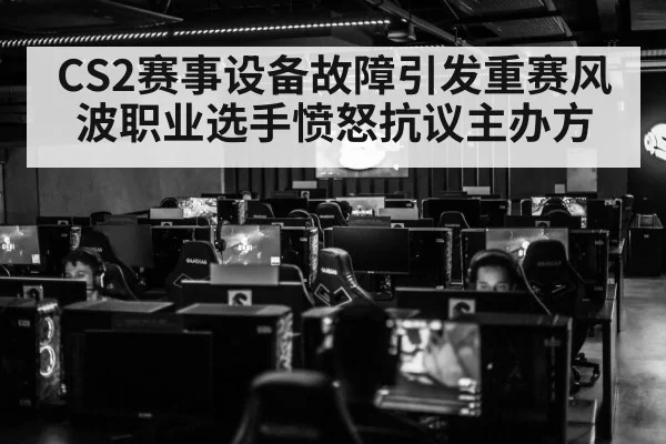 CS2赛事设备故障引发重赛风波职业选手愤怒抗议主办方