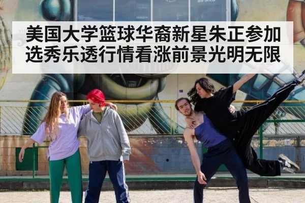美国大学篮球华裔新星朱正参加选秀乐透行情看涨前景光明无限