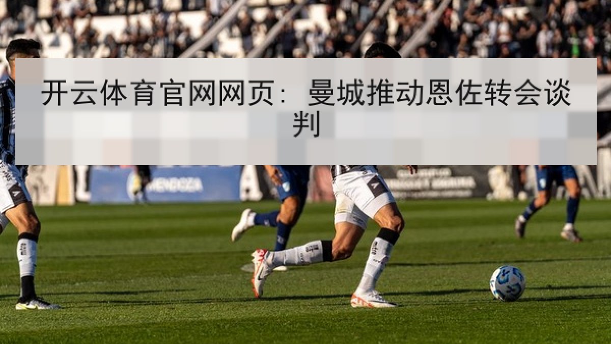 开云体育官网网页: 曼城推动恩佐转会谈判