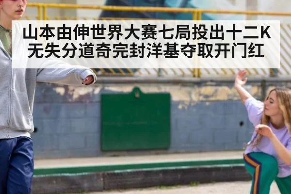 山本由伸世界大赛七局投出十二K无失分道奇完封洋基夺取开门红