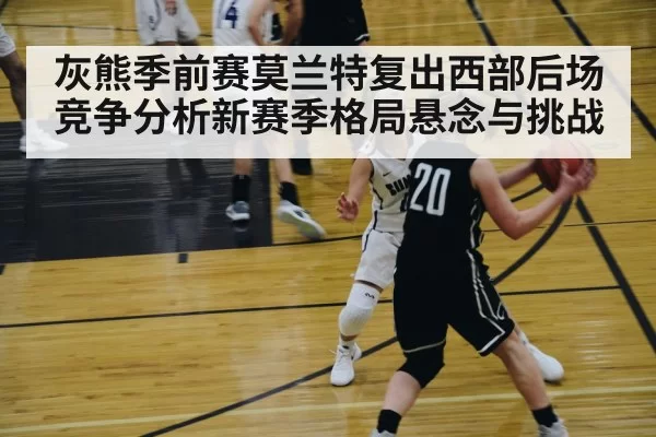 灰熊季前赛莫兰特复出西部后场竞争分析新赛季格局悬念与挑战